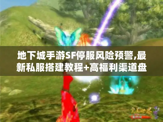 地下城手游SF停服风险预警,最新私服搭建教程+高福利渠道盘点