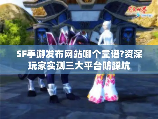 SF手游发布网站哪个靠谱?资深玩家实测三大平台防踩坑 SF手游发布网站哪个靠谱?资深玩家实测三大平台防踩坑