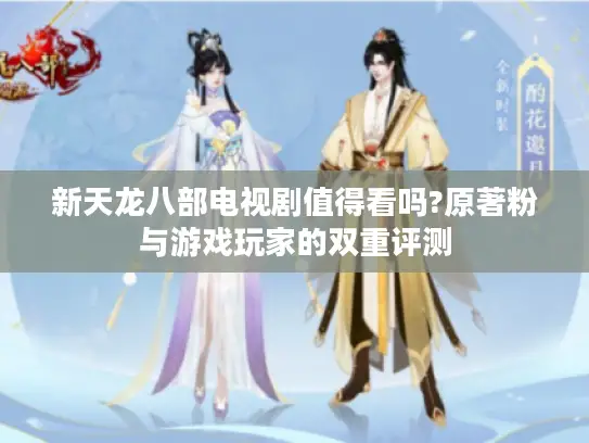 新天龙八部电视剧值得看吗?原著粉与游戏玩家的双重评测