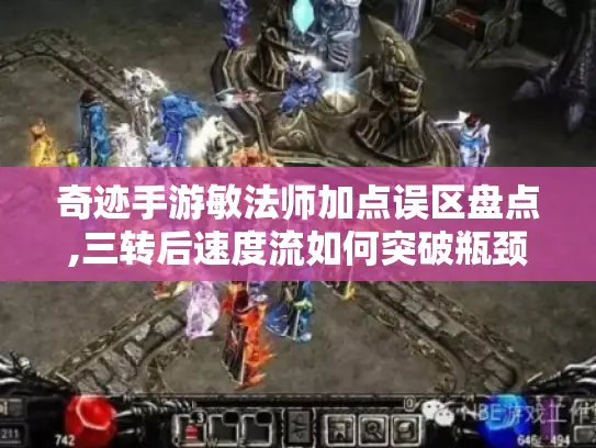 奇迹手游敏法师加点误区盘点,三转后速度流如何突破瓶颈? 奇迹手游敏法师加点误区盘点,三转后速度流如何突破瓶颈?