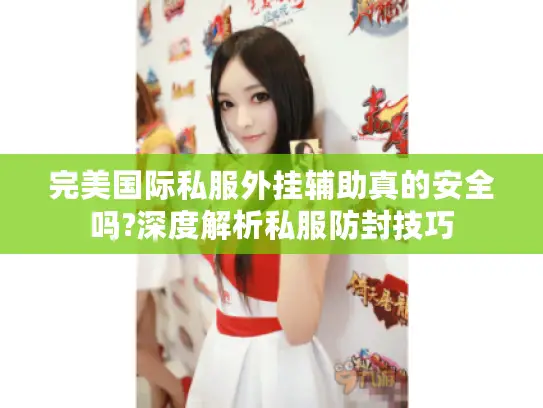 完美国际私服外挂辅助真的安全吗?深度解析私服防封技巧
