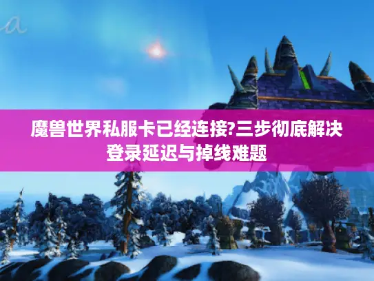 魔兽世界私服卡已经连接?三步彻底解决登录延迟与掉线难题 魔兽世界私服卡已经连接?三步彻底解决登录延迟与掉线难题