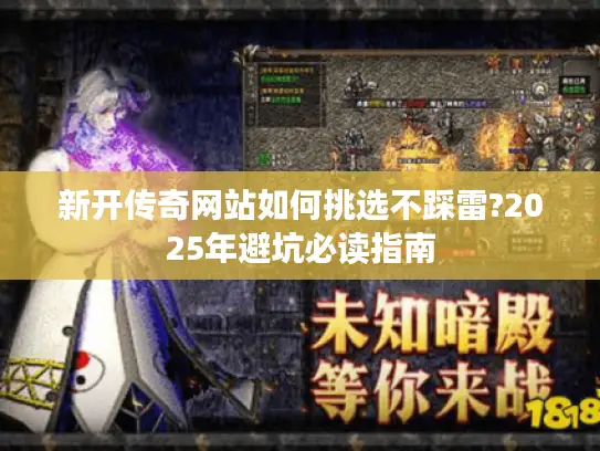 新开传奇网站如何挑选不踩雷?2025年避坑必读指南 新开传奇网站如何挑选不踩雷?2025年避坑必读指南