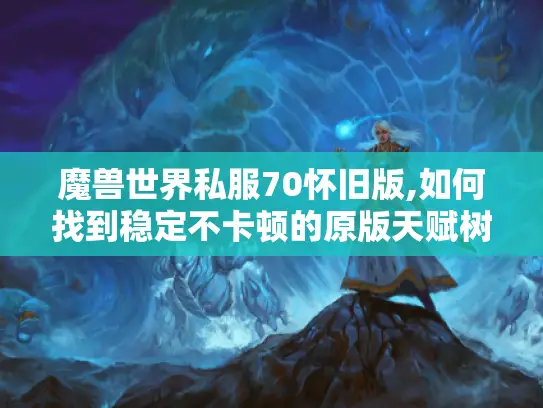 魔兽世界私服70怀旧版,如何找到稳定不卡顿的原版天赋树万人同服?