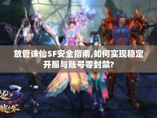 放管诛仙SF安全指南,如何实现稳定开服与账号零封禁? 放管诛仙SF安全指南,如何实现稳定开服与账号零封禁?