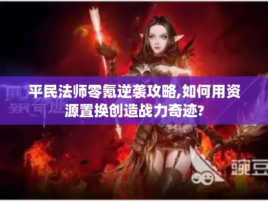 平民法师零氪逆袭攻略,如何用资源置换创造战力奇迹? 平民法师零氪逆袭攻略,如何用资源置换创造战力奇迹?