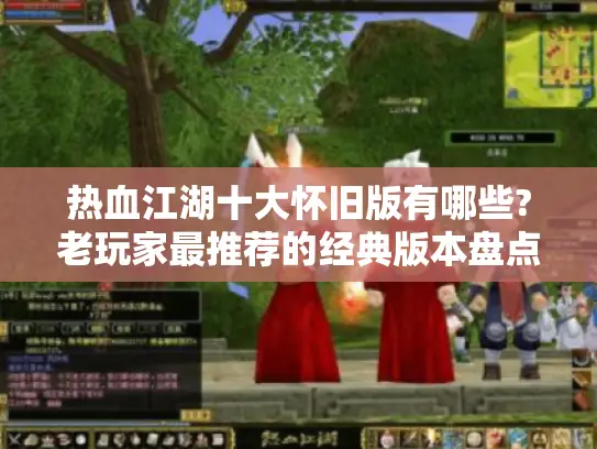 热血江湖十大怀旧版有哪些?老玩家最推荐的经典版本盘点