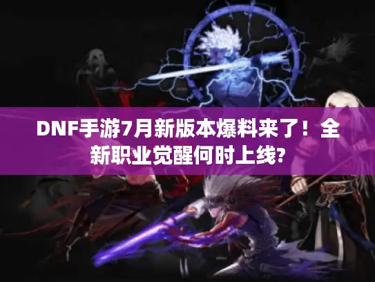 DNF手游7月新版本爆料来了!全新职业觉醒何时上线? DNF手游7月新版本爆料来了!全新职业觉醒何时上线?