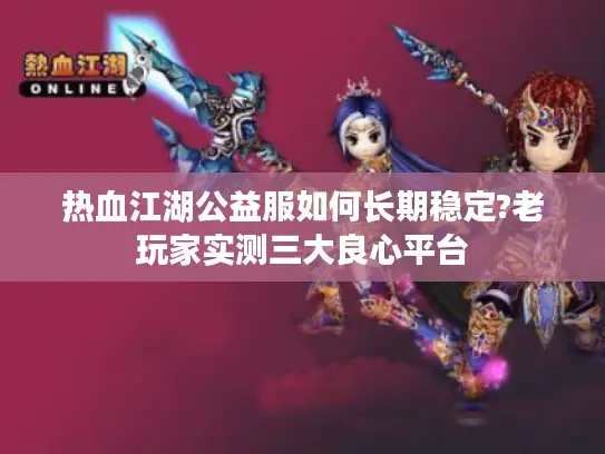 热血江湖公益服如何长期稳定?老玩家实测三大良心平台 热血江湖公益服如何长期稳定?老玩家实测三大良心平台