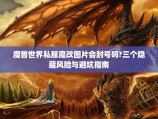 魔兽世界私服魔改图片会封号吗?三个隐藏风险与避坑指南