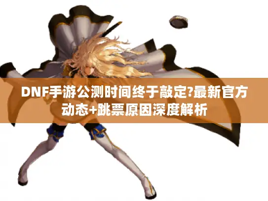 DNF手游公测时间终于敲定?最新官方动态+跳票原因深度解析