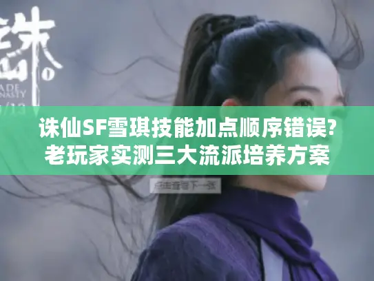 诛仙SF雪琪技能加点顺序错误?老玩家实测三大流派培养方案