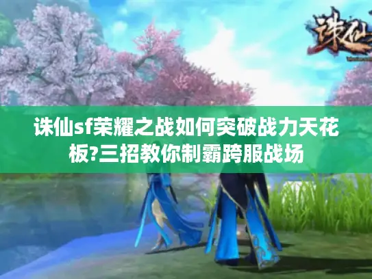 诛仙sf荣耀之战如何突破战力天花板?三招教你制霸跨服战场