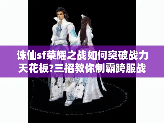 诛仙sf荣耀之战如何突破战力天花板?三招教你制霸跨服战场