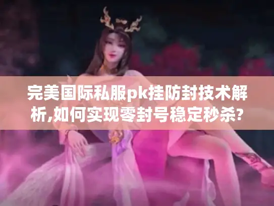 完美国际私服pk挂防封技术解析,如何实现零封号稳定秒杀? 完美国际私服pk挂防封技术解析,如何实现零封号稳定秒杀?