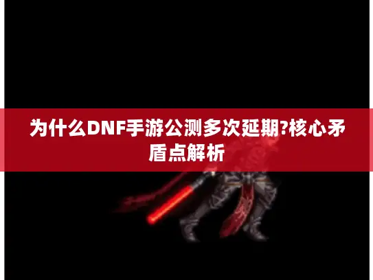 为什么DNF手游公测多次延期?核心矛盾点解析