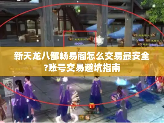 新天龙八部畅易阁怎么交易最安全?账号交易避坑指南