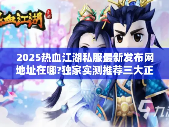 2025热血江湖私服最新发布网地址在哪?独家实测推荐三大正规平台