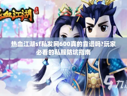 热血江湖sf私发网600真的靠谱吗?玩家必看的私服防坑指南 热血江湖sf私发网600真的靠谱吗?玩家必看的私服防坑指南