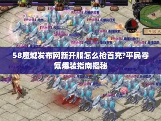 58魔域发布网新开服怎么抢首充?平民零氪爆装指南揭秘