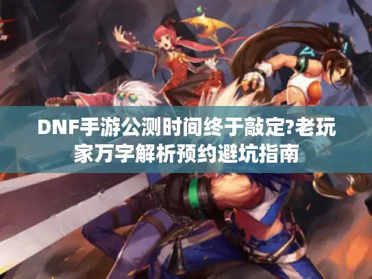 DNF手游公测时间终于敲定?老玩家万字解析预约避坑指南
