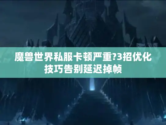 魔兽世界私服卡顿严重?3招优化技巧告别延迟掉帧 魔兽世界私服卡顿严重?3招优化技巧告别延迟掉帧
