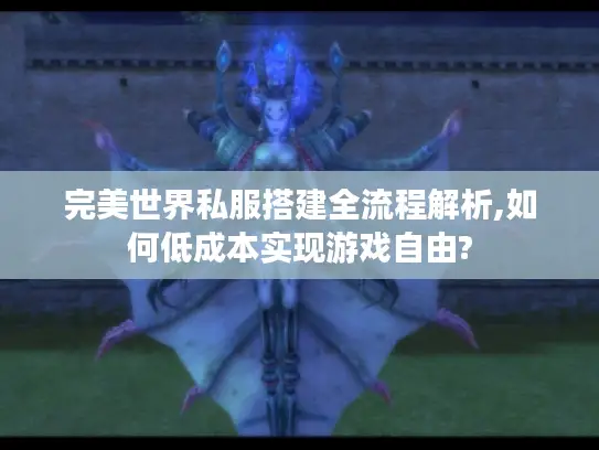 完美世界私服搭建全流程解析,如何低成本实现游戏自由?