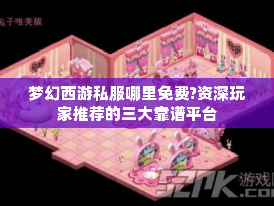 梦幻西游私服哪里免费?资深玩家推荐的三大靠谱平台
