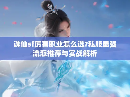 诛仙sf厉害职业怎么选?私服最强流派推荐与实战解析 诛仙sf厉害职业怎么选?私服最强流派推荐与实战解析