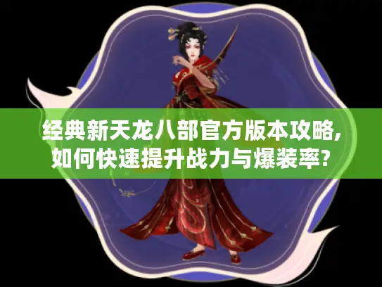 经典新天龙八部官方版本攻略,如何快速提升战力与爆装率?