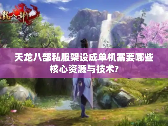 天龙八部私服架设成单机需要哪些核心资源与技术?