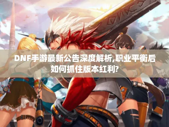 DNF手游最新公告深度解析,职业平衡后如何抓住版本红利? DNF手游最新公告深度解析,职业平衡后如何抓住版本红利?