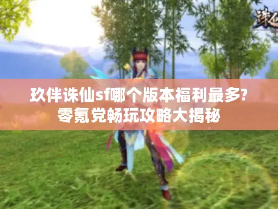 玖伴诛仙sf哪个版本福利最多?零氪党畅玩攻略大揭秘 玖伴诛仙sf哪个版本福利最多?零氪党畅玩攻略大揭秘