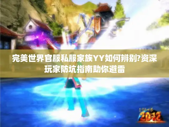 完美世界官服私服家族YY如何辨别?资深玩家防坑指南助你避雷 完美世界官服私服家族YY如何辨别?资深玩家防坑指南助你避雷