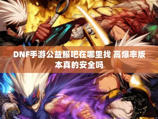 DNF手游公益服吧在哪里找 高爆率版本真的安全吗 DNF手游公益服吧在哪里找 高爆率版本真的安全吗