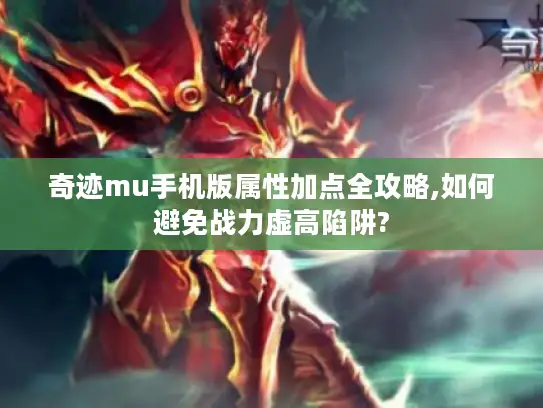 奇迹mu手机版属性加点全攻略,如何避免战力虚高陷阱?