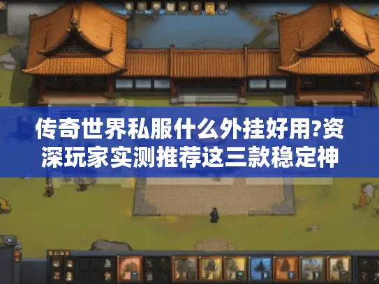 传奇世界私服什么外挂好用?资深玩家实测推荐这三款稳定神器