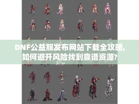 DNF公益服发布网站下载全攻略,如何避开风险找到靠谱资源?