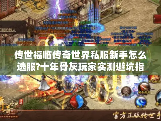 传世福临传奇世界私服新手怎么选服?十年骨灰玩家实测避坑指南