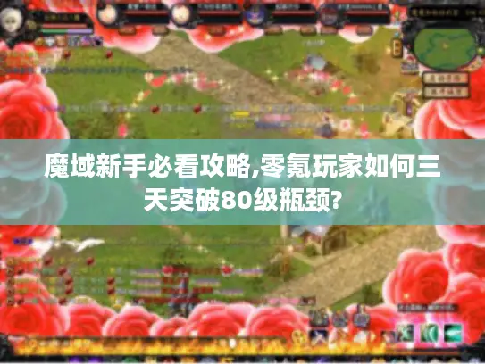 魔域新手必看攻略,零氪玩家如何三天突破80级瓶颈? 魔域新手必看攻略,零氪玩家如何三天突破80级瓶颈?