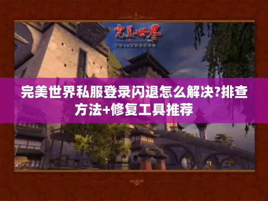 完美世界私服登录闪退怎么解决?排查方法+修复工具推荐