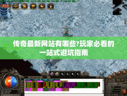 传奇最新网站有哪些?玩家必看的一站式避坑指南