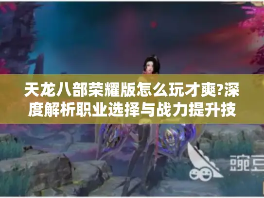天龙八部荣耀版怎么玩才爽?深度解析职业选择与战力提升技巧 天龙八部荣耀版怎么玩才爽?深度解析职业选择与战力提升技巧