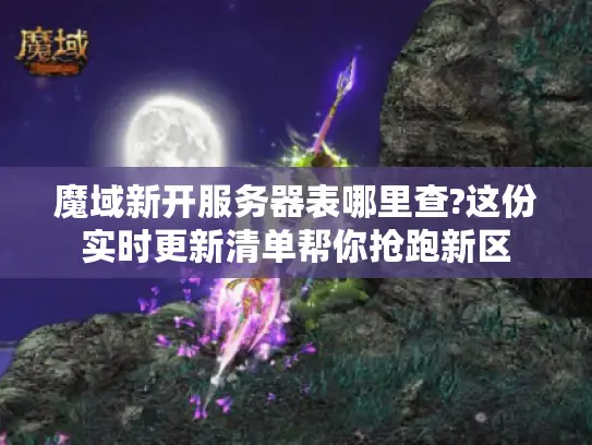 魔域新开服务器表哪里查?这份实时更新清单帮你抢跑新区 魔域新开服务器表哪里查?这份实时更新清单帮你抢跑新区