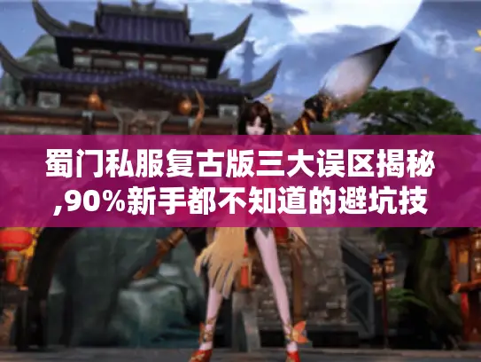 蜀门私服复古版三大误区揭秘,90%新手都不知道的避坑技巧 蜀门私服复古版三大误区揭秘,90%新手都不知道的避坑技巧