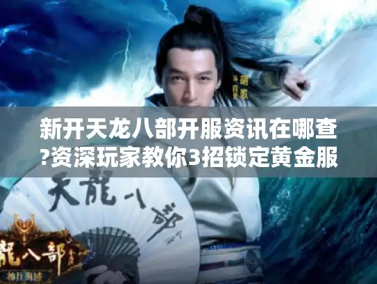 新开天龙八部开服资讯在哪查?资深玩家教你3招锁定黄金服