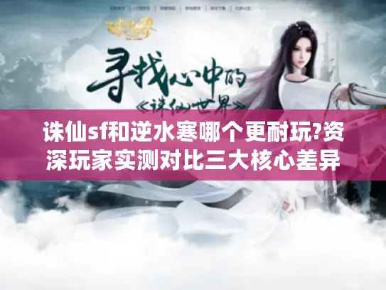 诛仙sf和逆水寒哪个更耐玩?资深玩家实测对比三大核心差异