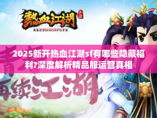 2025新开热血江湖sf有哪些隐藏福利?深度解析精品服运营真相 2025新开热血江湖sf有哪些隐藏福利?深度解析精品服运营真相