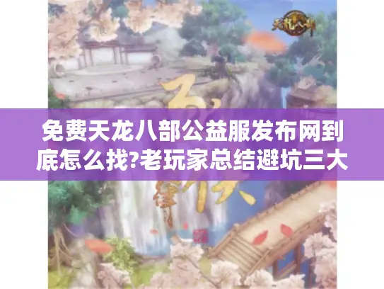 免费天龙八部公益服发布网到底怎么找?老玩家总结避坑三大绝招