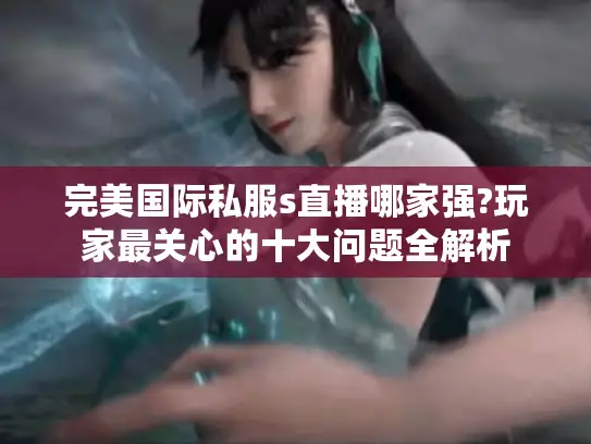 完美国际私服s直播哪家强?玩家最关心的十大问题全解析 完美国际私服s直播哪家强?玩家最关心的十大问题全解析